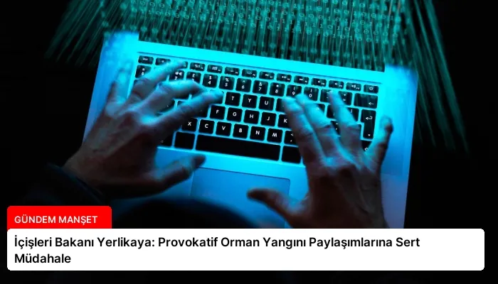 İçişleri Bakanı Yerlikaya: Provokatif Orman Yangını Paylaşımlarına Sert Müdahale