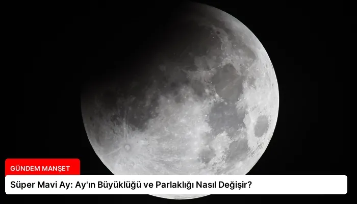 Süper Mavi Ay: Ay’ın Büyüklüğü ve Parlaklığı Nasıl Değişir?