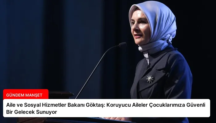 Aile ve Sosyal Hizmetler Bakanı Göktaş: Koruyucu Aileler Çocuklarımıza Güvenli Bir Gelecek Sunuyor