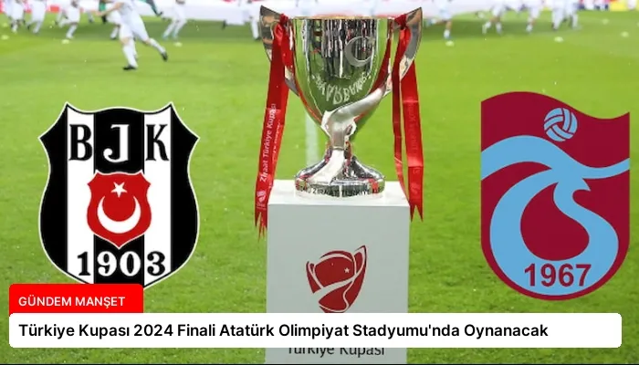 Türkiye Kupası 2024 Finali Atatürk Olimpiyat Stadyumu’nda Oynanacak