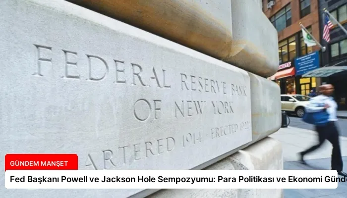 Fed Başkanı Powell ve Jackson Hole Sempozyumu: Para Politikası ve Ekonomi Gündemi