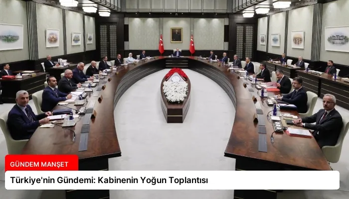 Türkiye’nin Gündemi: Kabinenin Yoğun Toplantısı