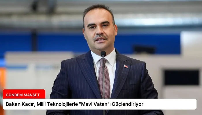 Bakan Kacır, Milli Teknolojilerle “Mavi Vatan”ı Güçlendiriyor