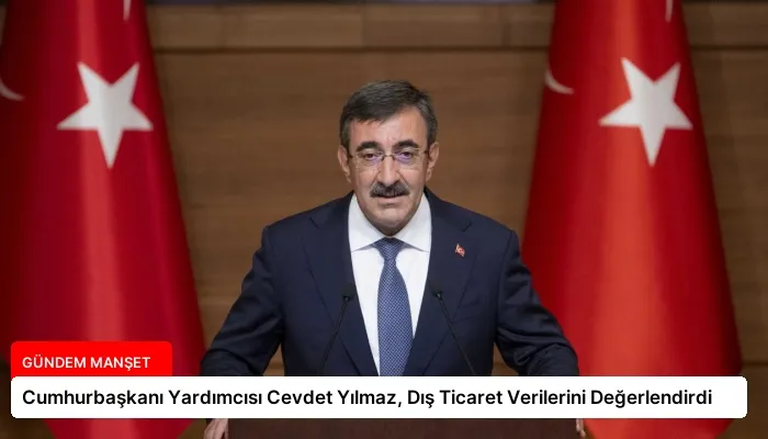 Cumhurbaşkanı Yardımcısı Cevdet Yılmaz, Dış Ticaret Verilerini Değerlendirdi