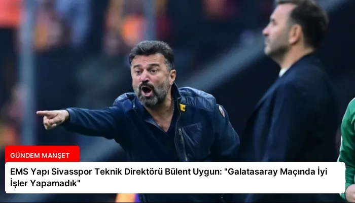 EMS Yapı Sivasspor Teknik Direktörü Bülent Uygun: “Galatasaray Maçında İyi İşler Yapamadık”