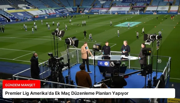 Premier Lig Amerika’da Ek Maç Düzenleme Planları Yapıyor