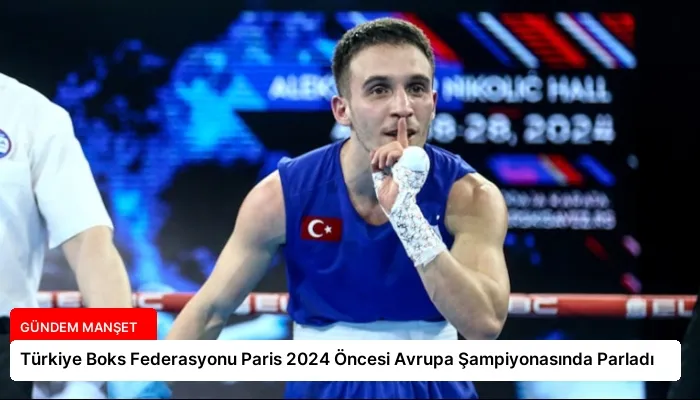 Türkiye Boks Federasyonu Paris 2024 Öncesi Avrupa Şampiyonasında Parladı