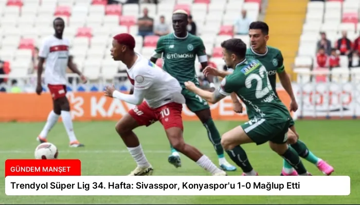 Trendyol Süper Lig 34. Hafta: Sivasspor, Konyaspor’u 1-0 Mağlup Etti