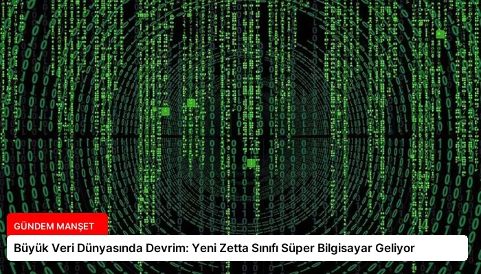 Büyük Veri Dünyasında Devrim: Yeni Zetta Sınıfı Süper Bilgisayar Geliyor