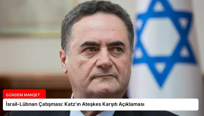 İsrail-Lübnan Çatışması: Katz’ın Ateşkes Karşıtı Açıklaması
