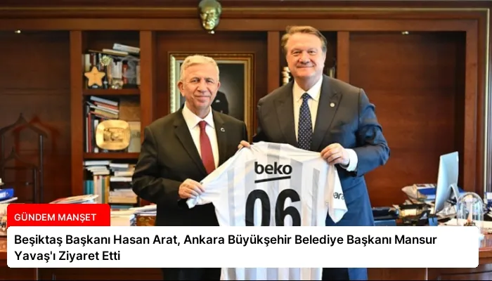 Beşiktaş Başkanı Hasan Arat, Ankara Büyükşehir Belediye Başkanı Mansur Yavaş’ı Ziyaret Etti