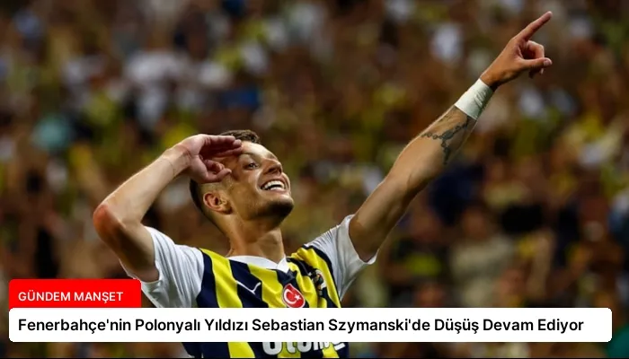 Fenerbahçe’nin Polonyalı Yıldızı Sebastian Szymanski’de Düşüş Devam Ediyor