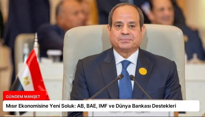 Mısır Ekonomisine Yeni Soluk: AB, BAE, IMF ve Dünya Bankası Destekleri