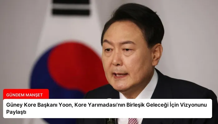 Güney Kore Başkanı Yoon, Kore Yarımadası’nın Birleşik Geleceği İçin Vizyonunu Paylaştı