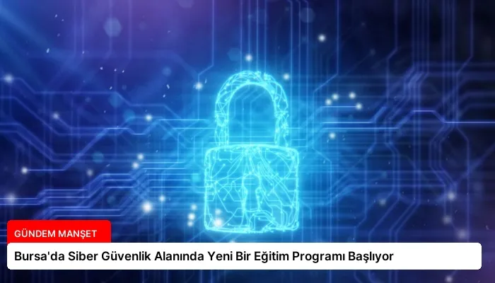 Bursa’da Siber Güvenlik Alanında Yeni Bir Eğitim Programı Başlıyor