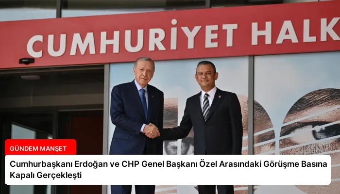Cumhurbaşkanı Erdoğan ve CHP Genel Başkanı Özel Arasındaki Görüşme Basına Kapalı Gerçekleşti