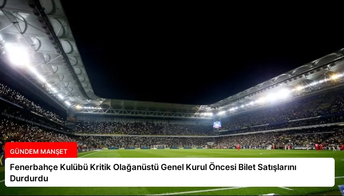 Fenerbahçe Kulübü Kritik Olağanüstü Genel Kurul Öncesi Bilet Satışlarını Durdurdu