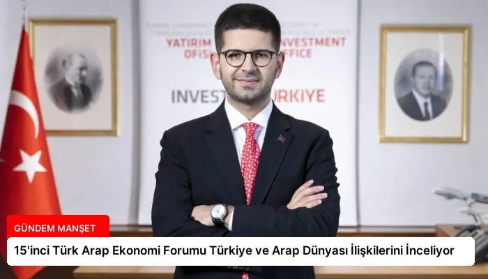 15’inci Türk Arap Ekonomi Forumu Türkiye ve Arap Dünyası İlişkilerini İnceliyor