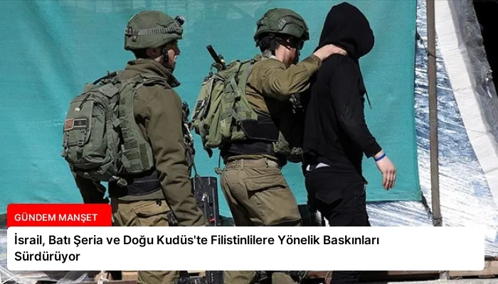 İsrail, Batı Şeria ve Doğu Kudüs’te Filistinlilere Yönelik Baskınları Sürdürüyor