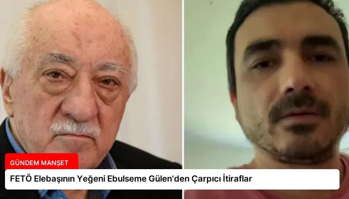 FETÖ Elebaşının Yeğeni Ebulseme Gülen’den Çarpıcı İtiraflar