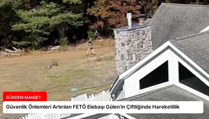 Güvenlik Önlemleri Artırılan FETÖ Elebaşı Gülen’in Çiftliğinde Hareketlilik