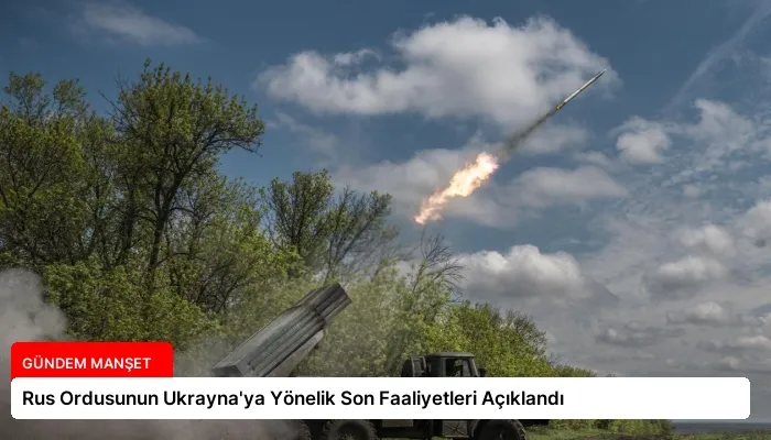 Rus Ordusunun Ukrayna’ya Yönelik Son Faaliyetleri Açıklandı