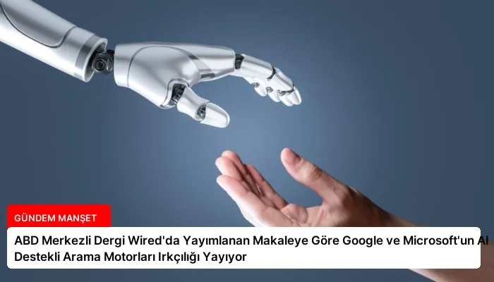 ABD Merkezli Dergi Wired’da Yayımlanan Makaleye Göre Google ve Microsoft’un AI Destekli Arama Motorları Irkçılığı Yayıyor