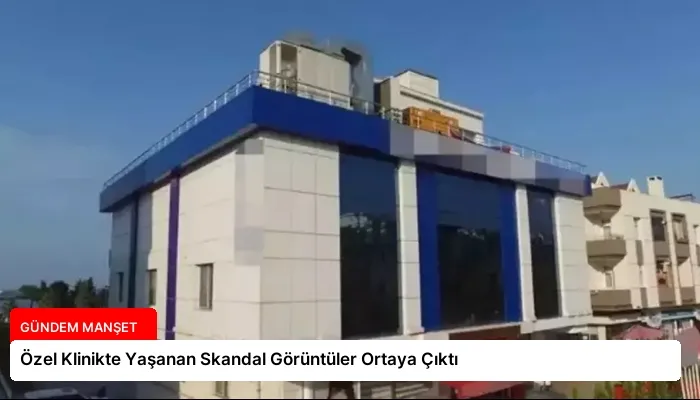 Özel Klinikte Yaşanan Skandal Görüntüler Ortaya Çıktı