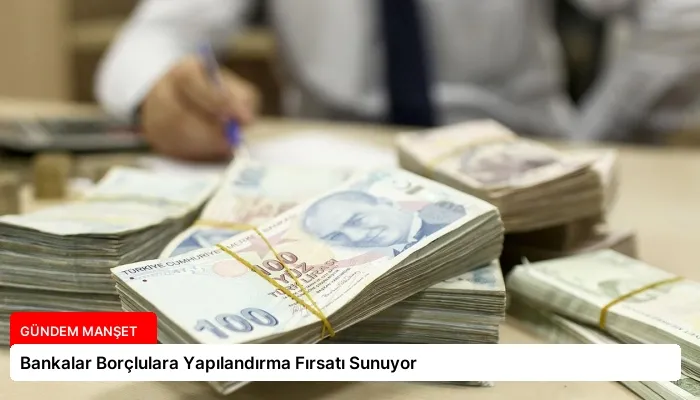Bankalar Borçlulara Yapılandırma Fırsatı Sunuyor