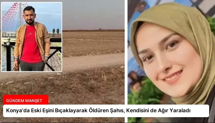 Konya’da Eski Eşini Bıçaklayarak Öldüren Şahıs, Kendisini de Ağır Yaraladı
