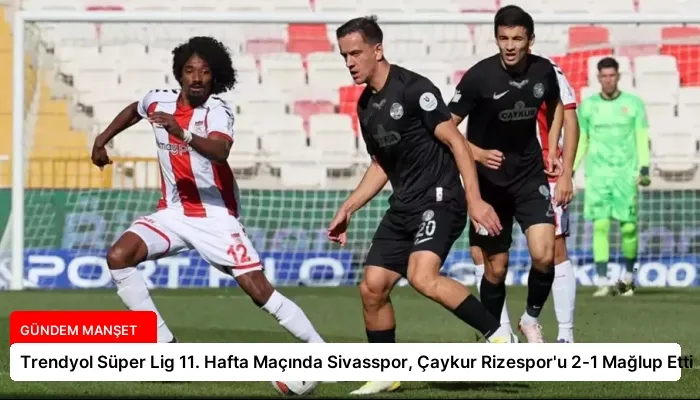 Trendyol Süper Lig 11. Hafta Maçında Sivasspor, Çaykur Rizespor’u 2-1 Mağlup Etti