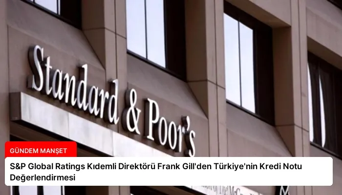 S&P Global Ratings Kıdemli Direktörü Frank Gill’den Türkiye’nin Kredi Notu Değerlendirmesi