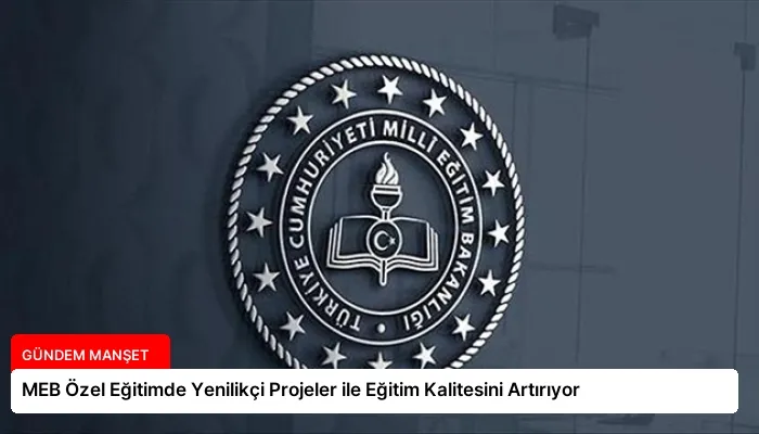 MEB Özel Eğitimde Yenilikçi Projeler ile Eğitim Kalitesini Artırıyor