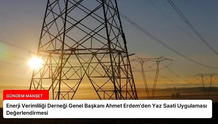 Enerji Verimliliği Derneği Genel Başkanı Ahmet Erdem’den Yaz Saati Uygulaması Değerlendirmesi