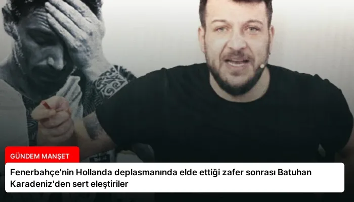Fenerbahçe’nin Hollanda deplasmanında elde ettiği zafer sonrası Batuhan Karadeniz’den sert eleştiriler