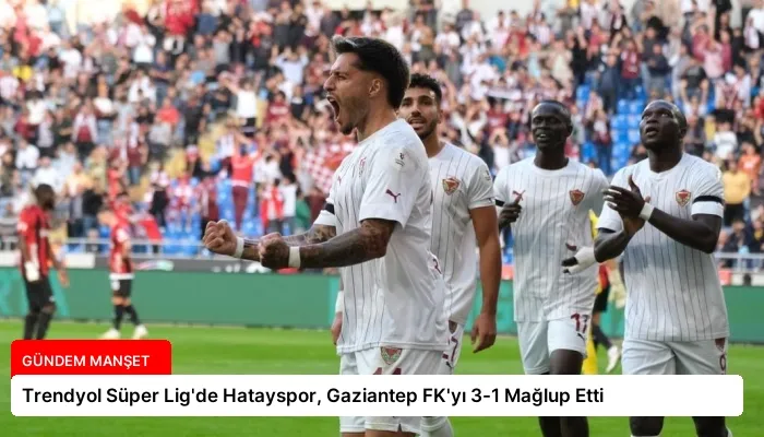 Trendyol Süper Lig’de Hatayspor, Gaziantep FK’yı 3-1 Mağlup Etti