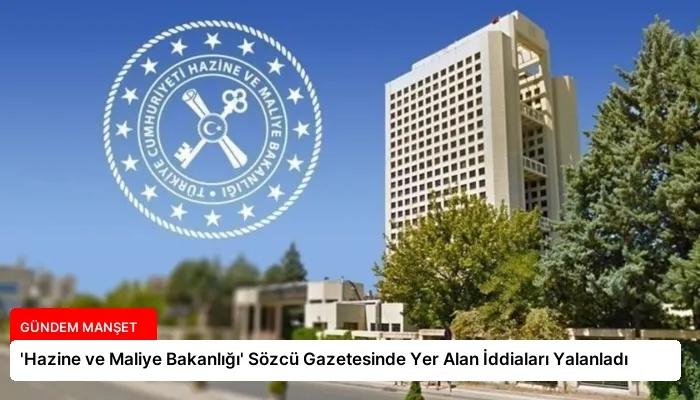 ‘Hazine ve Maliye Bakanlığı’ Sözcü Gazetesinde Yer Alan İddiaları Yalanladı
