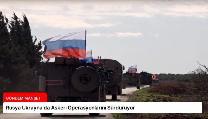Rusya Ukrayna’da Askeri Operasyonlarını Sürdürüyor