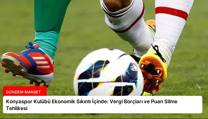 Konyaspor Kulübü Ekonomik Sıkıntı İçinde: Vergi Borçları ve Puan Silme Tehlikesi