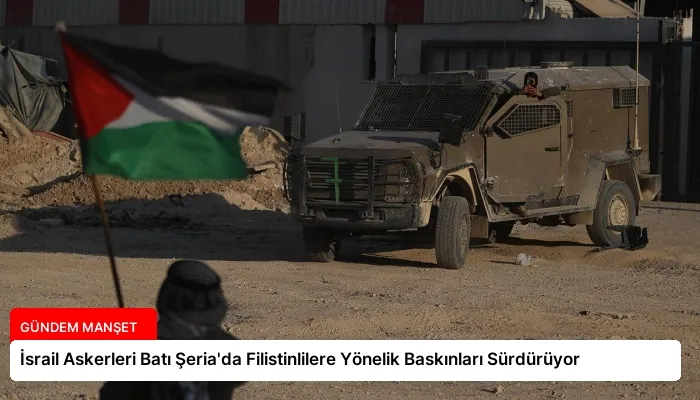 İsrail Askerleri Batı Şeria’da Filistinlilere Yönelik Baskınları Sürdürüyor