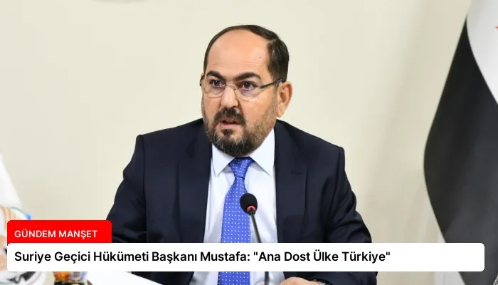 Suriye Geçici Hükümeti Başkanı Mustafa: “Ana Dost Ülke Türkiye”