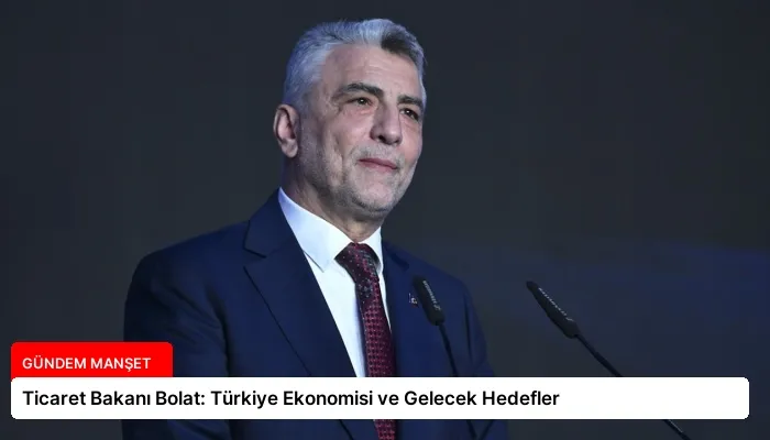 Ticaret Bakanı Bolat: Türkiye Ekonomisi ve Gelecek Hedefler