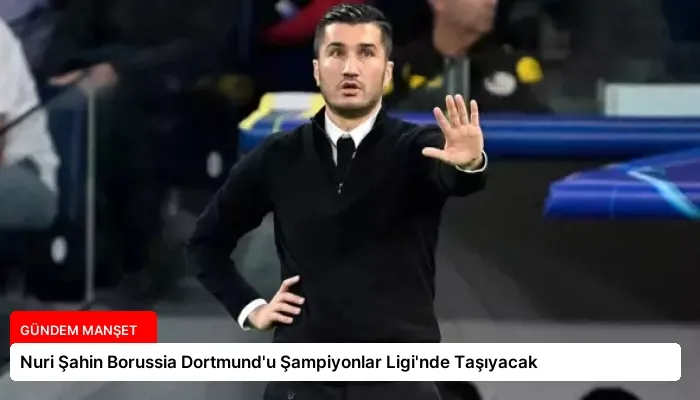 Nuri Şahin Borussia Dortmund’u Şampiyonlar Ligi’nde Taşıyacak