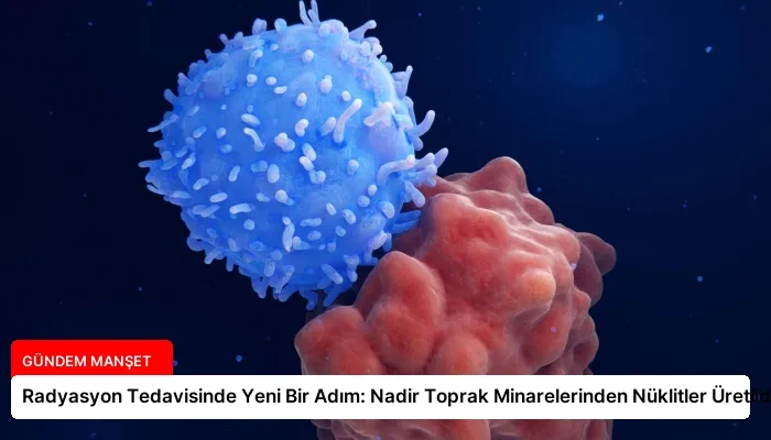 Radyasyon Tedavisinde Yeni Bir Adım: Nadir Toprak Minarelerinden Nüklitler Üretildi