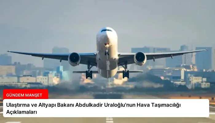 Ulaştırma ve Altyapı Bakanı Abdulkadir Uraloğlu’nun Hava Taşımacılığı Açıklamaları