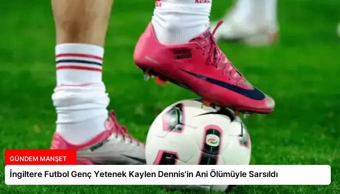 İngiltere Futbol Genç Yetenek Kaylen Dennis’in Ani Ölümüyle Sarsıldı