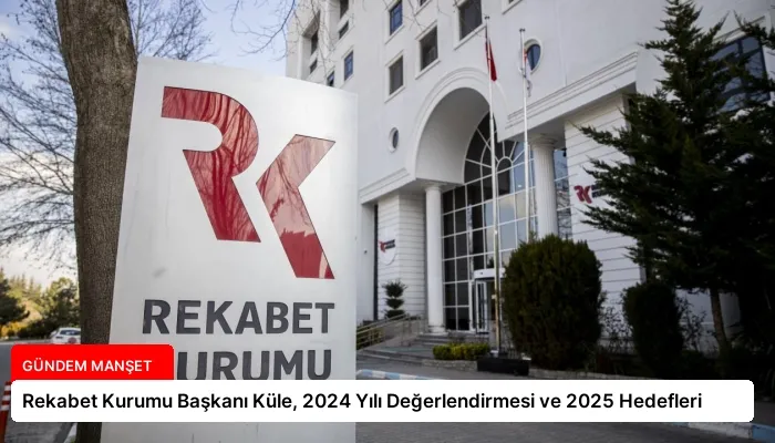 Rekabet Kurumu Başkanı Küle, 2024 Yılı Değerlendirmesi ve 2025 Hedefleri