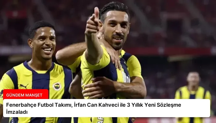 Fenerbahçe Futbol Takımı, İrfan Can Kahveci ile 3 Yıllık Yeni Sözleşme İmzaladı