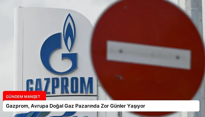 Gazprom, Avrupa Doğal Gaz Pazarında Zor Günler Yaşıyor