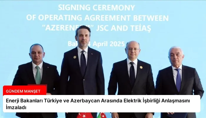 Enerji Bakanları Türkiye ve Azerbaycan Arasında Elektrik İşbirliği Anlaşmasını İmzaladı